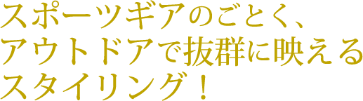 スポーツギアのごとく、アウトドアで抜群に映えるスタイリング!